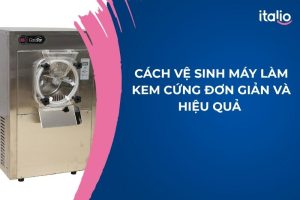 Cách Vệ Sinh Máy Làm Kem Cứng Đơn Giản Và Hiệu Quả